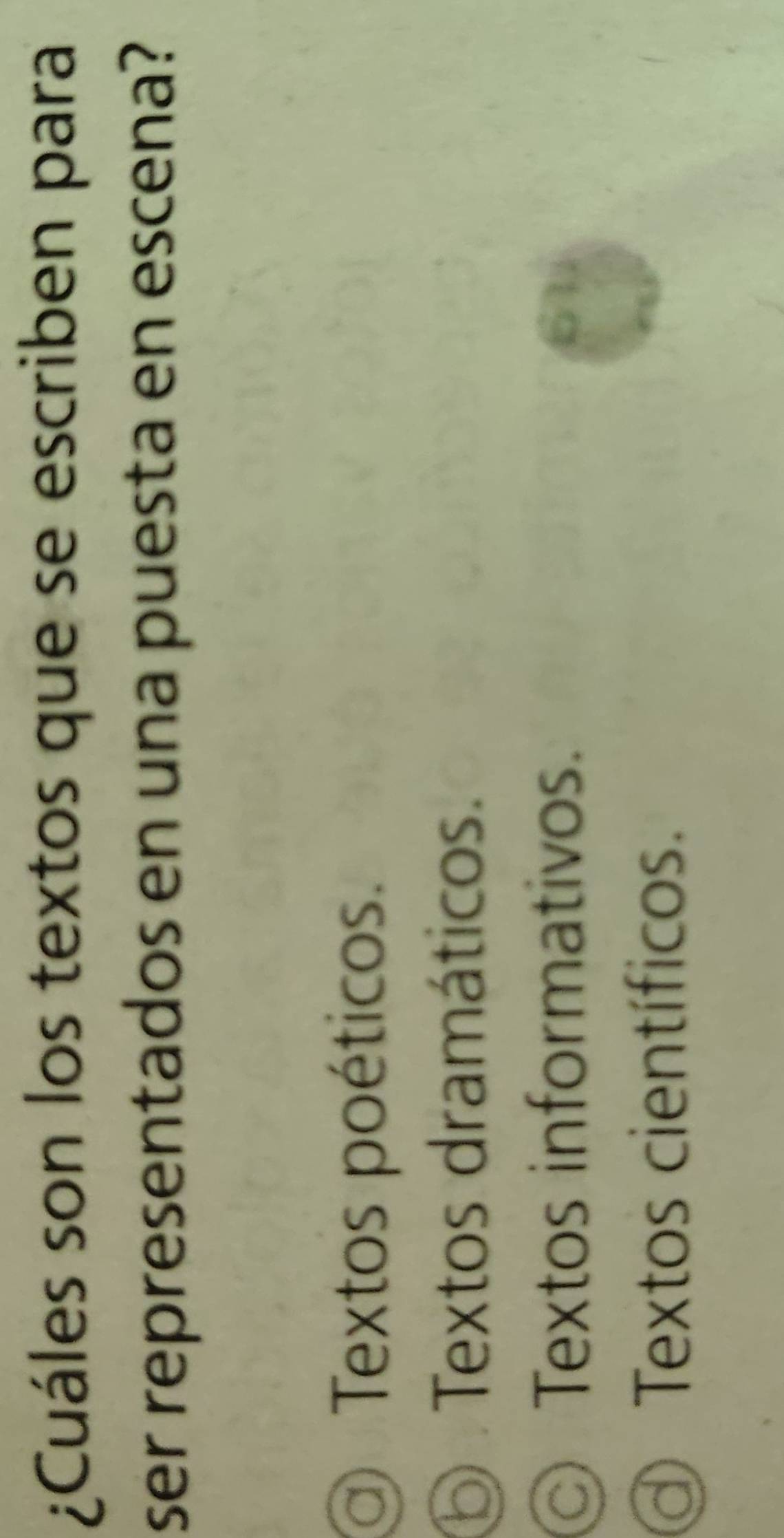 ¿Cuáles son los textos que se escriben para
ser representados en una puesta en escena?
a) Textos poéticos.
⑤ Textos dramáticos.
Textos informativos.
Textos científicos.