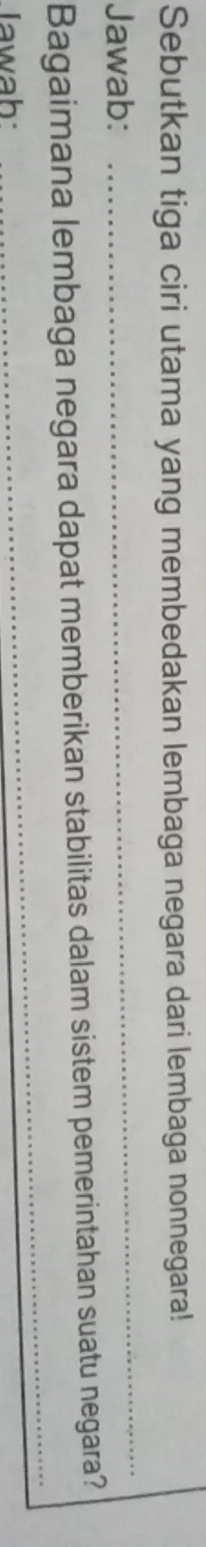Sebutkan tiga ciri utama yang membedakan lembaga negara dari lembaga nonnegara! 
Jawab: 
_ 
_ 
Bagaimana lembaga negara dapat memberikan stabilitas dalam sistem pemerintahan suatu negara? 
Iawab: