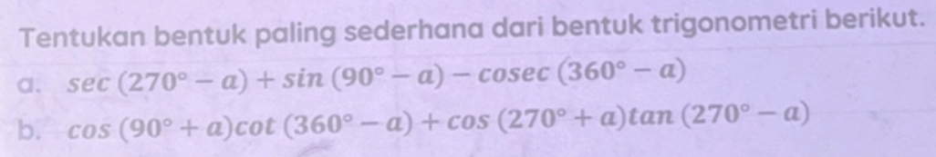 Tentukan bentuk paling sederhana dari bentuk trigonometri berikut. 
a. sec (270°-alpha )+sin (90°-alpha )-cos ec(360°-alpha )
b. cos (90°+a)cot (360°-a)+cos (270°+a)tan (270°-a)