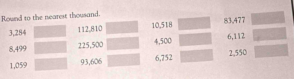 Round to the nearest thousand.
3,284 112, 810 10,518 83, 477
6,112
8,499 225,500 4,500
2,550
1,059 93,606 6,752