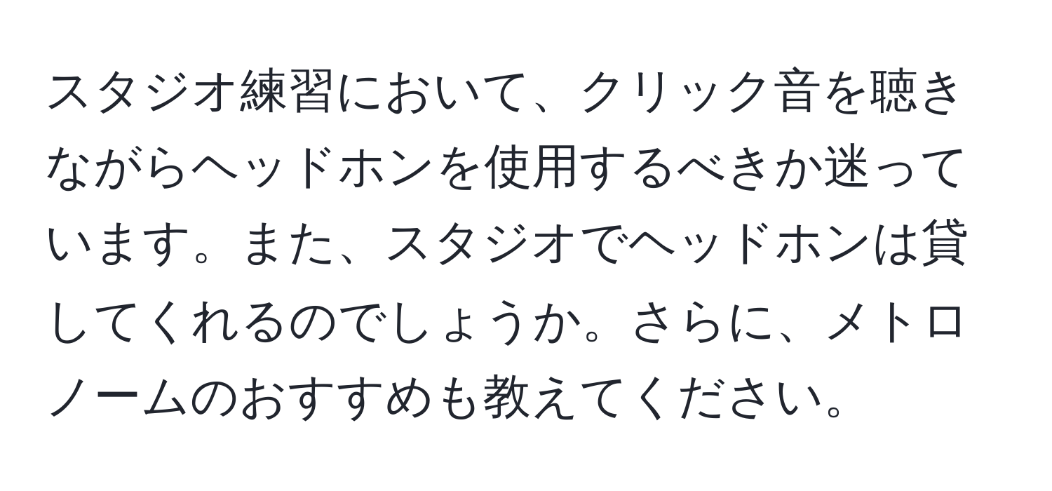 スタジオ練習において、クリック音を聴きながらヘッドホンを使用するべきか迷っています。また、スタジオでヘッドホンは貸してくれるのでしょうか。さらに、メトロノームのおすすめも教えてください。