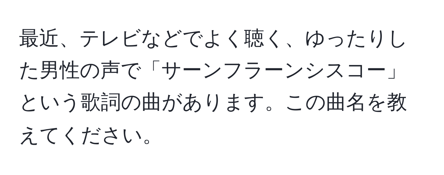 最近、テレビなどでよく聴く、ゆったりした男性の声で「サーンフラーンシスコー」という歌詞の曲があります。この曲名を教えてください。