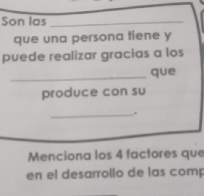 Son las_ 
que una persona tiene y 
puede realizar gracias a los 
_que 
produce con su 
_. 
Menciona los 4 factores que 
en el desarrollo de las comp