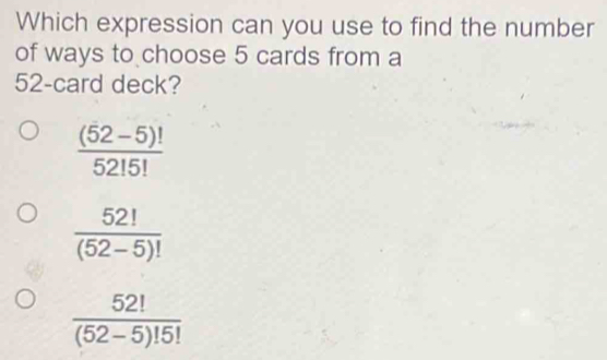 Which expression can you use to find the number
of ways to choose 5 cards from a
52 -card deck?
 ((52-5)!)/52!5! 
 52!/(52-5)! 
 52!/(52-5)!5! 