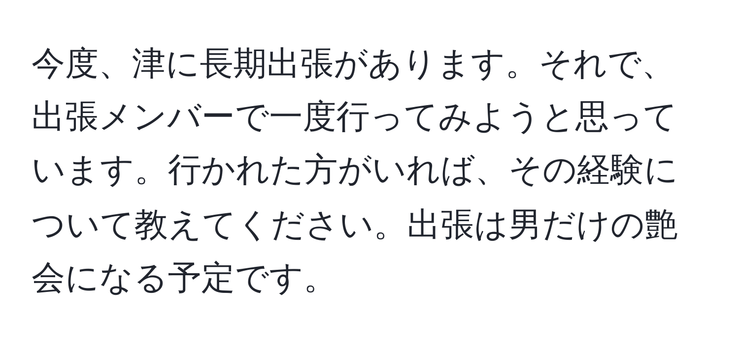 今度、津に長期出張があります。それで、出張メンバーで一度行ってみようと思っています。行かれた方がいれば、その経験について教えてください。出張は男だけの艶会になる予定です。