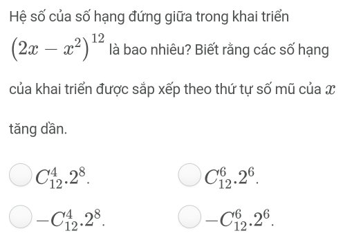 Hệ số của số hạng đứng giữa trong khai triển
(2x-x^2)^12 là bao nhiêu? Biết rằng các số hạng
của khai triển được sắp xếp theo thứ tự số mũ của X
tăng dần.
C_(12)^4.2^8.
C_(12)^6.2^6.
-C_(12)^4.2^8.
-C_(12)^6.2^6.