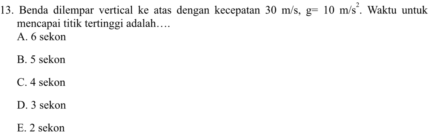 Benda dilempar vertical ke atas dengan kecepatan 30 m/s, g=10m/s^2. Waktu untuk
mencapai titik tertinggi adalah…
A. 6 sekon
B. 5 sekon
C. 4 sekon
D. 3 sekon
E. 2 sekon