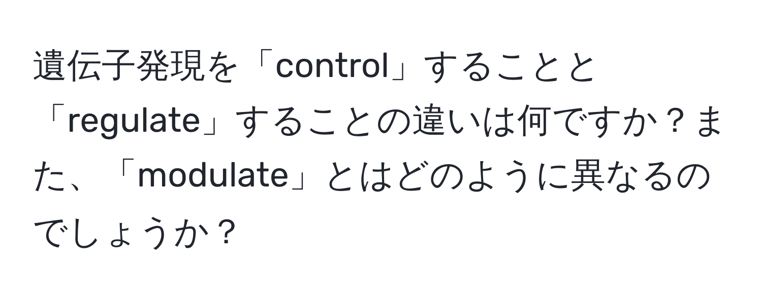 遺伝子発現を「control」することと「regulate」することの違いは何ですか？また、「modulate」とはどのように異なるのでしょうか？