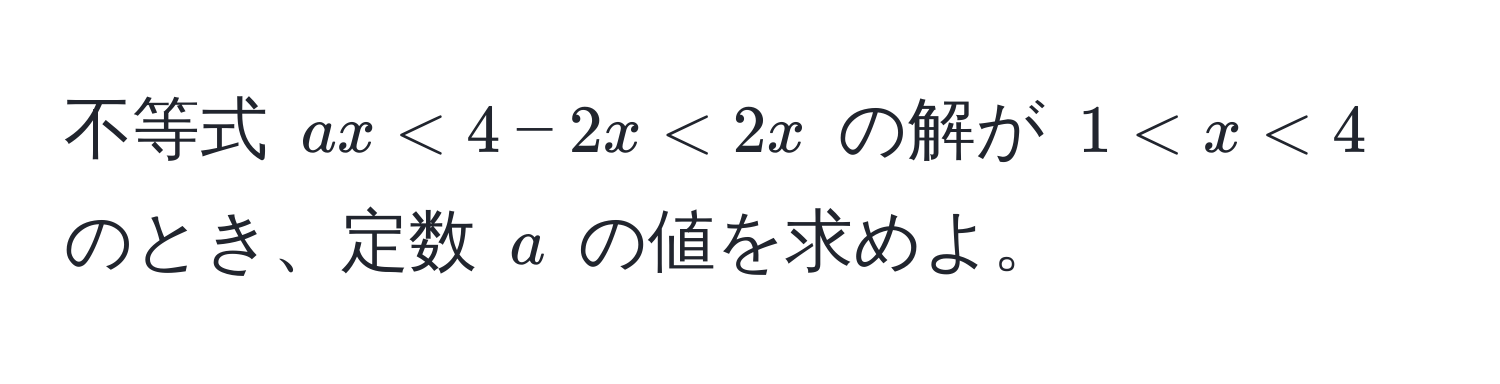 不等式 $ax < 4 - 2x < 2x$ の解が $1 < x < 4$ のとき、定数 $a$ の値を求めよ。