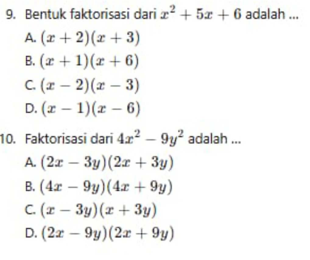 Bentuk faktorisasi dari x^2+5x+6 adalah ...
A. (x+2)(x+3)
B. (x+1)(x+6)
C. (x-2)(x-3)
D. (x-1)(x-6)
10. Faktorisasi dari 4x^2-9y^2 adalah ...
A. (2x-3y)(2x+3y)
B. (4x-9y)(4x+9y)
C. (x-3y)(x+3y)
D. (2x-9y)(2x+9y)