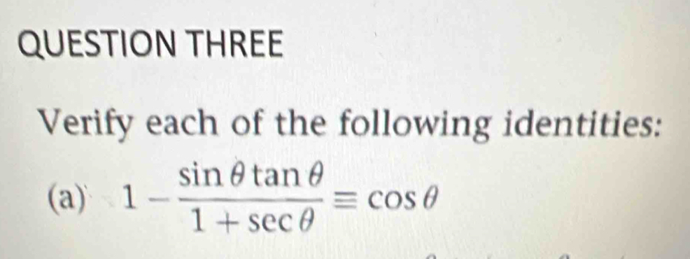 QUESTION THREE 
Verify each of the following identities: 
(a) 1- sin θ tan θ /1+sec θ  equiv cos θ