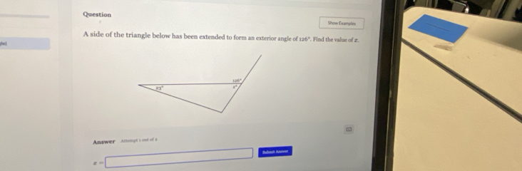 Question Show Examples
A side of the triangle below has been extended to form an exterior angle of 126°. Find the value of z.
(e)
Answer Attempt 1 out of =
x=□ | Buhmét Ans===