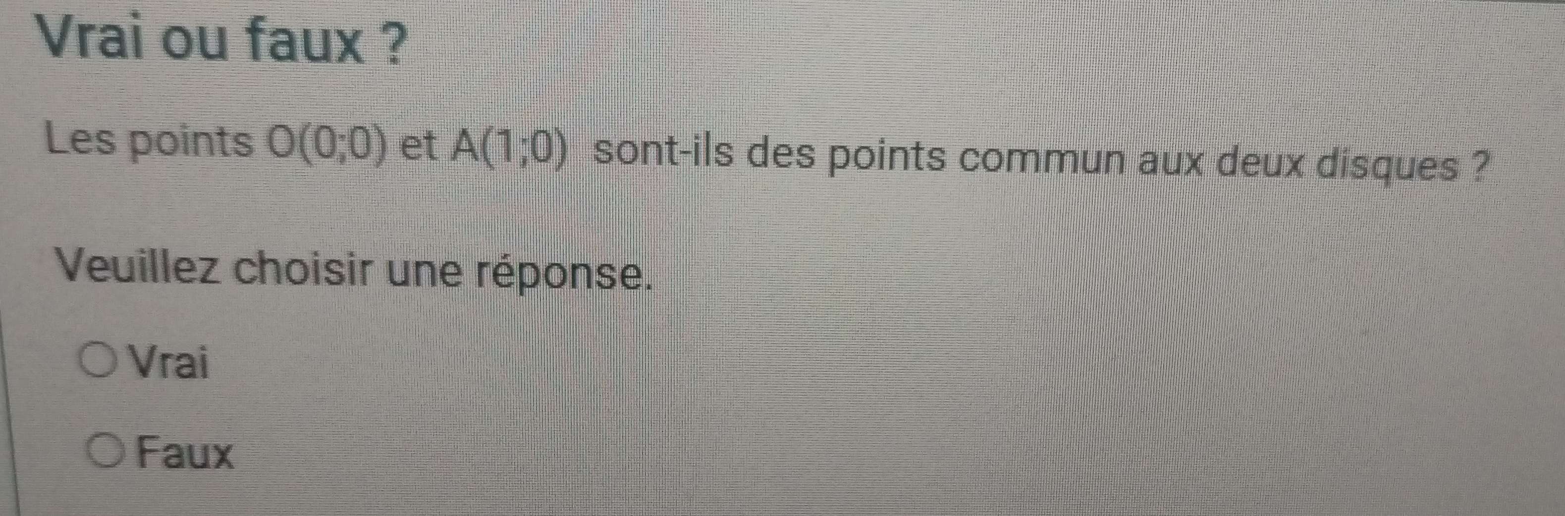 Vrai ou faux ?
Les points O(0;0) et A(1;0) sont-ils des points commun aux deux disques ?
Veuillez choisir une réponse.
Vrai
Faux