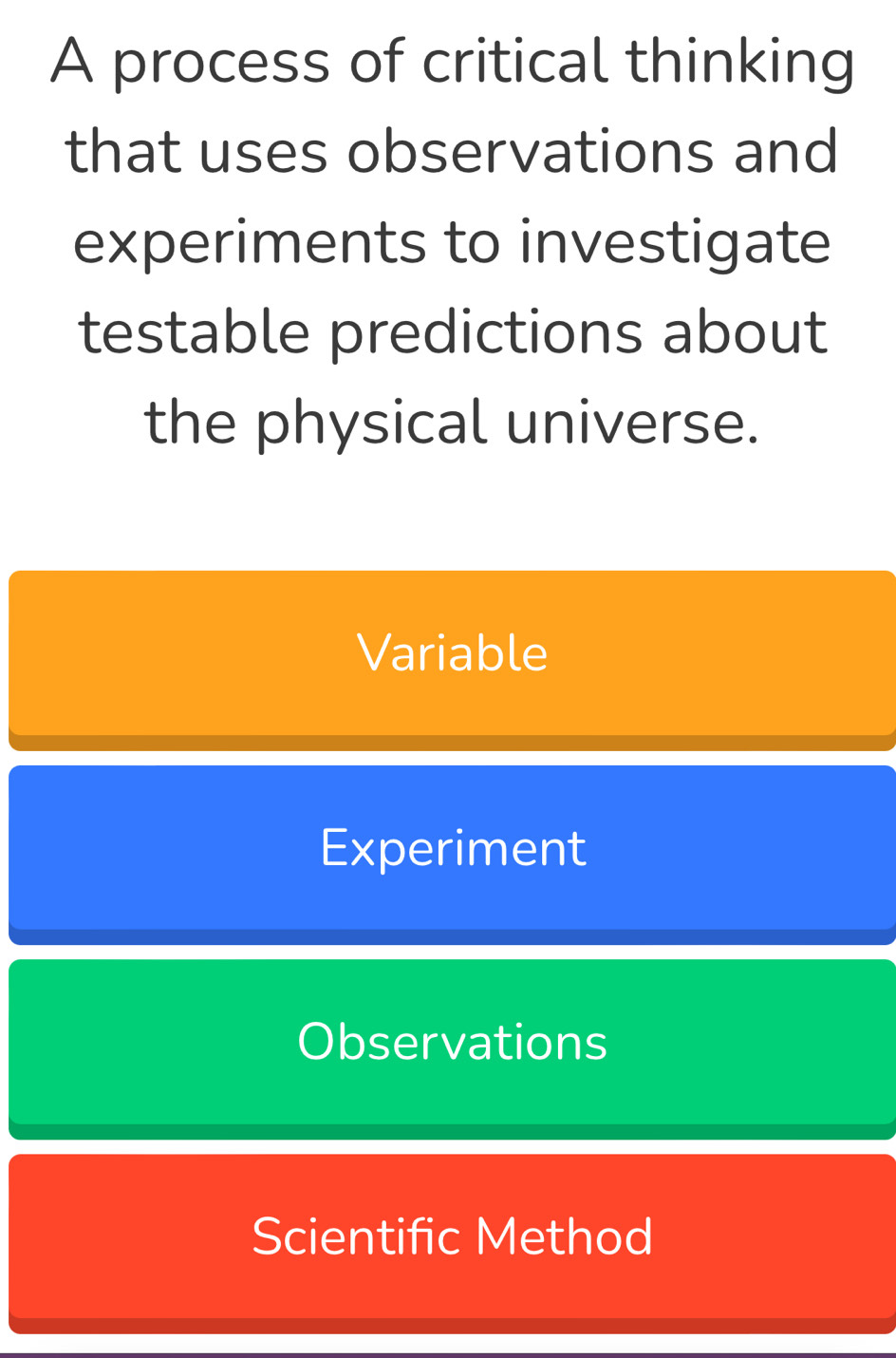 A process of critical thinking
that uses observations and
experiments to investigate
testable predictions about
the physical universe.
Variable
Experiment
Observations
Scientific Method