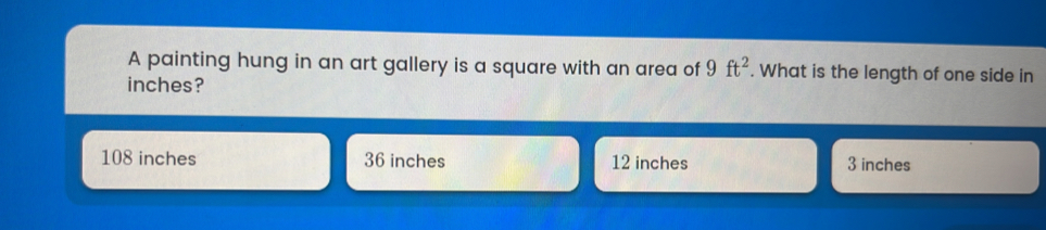 A painting hung in an art gallery is a square with an area of 9ft^2. What is the length of one side in
inches?
108 inches 36 inches 12 inches 3 inches