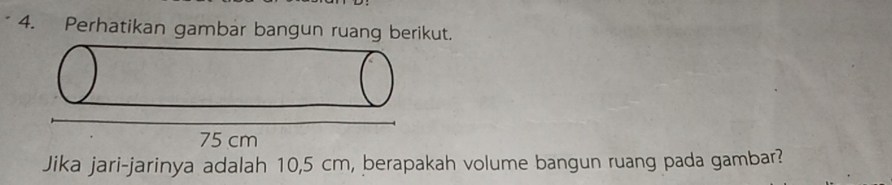 Perhatikan gambar bangun ruang berikut.
75 cm
Jika jari-jarinya adalah 10,5 cm, berapakah volume bangun ruang pada gambar?