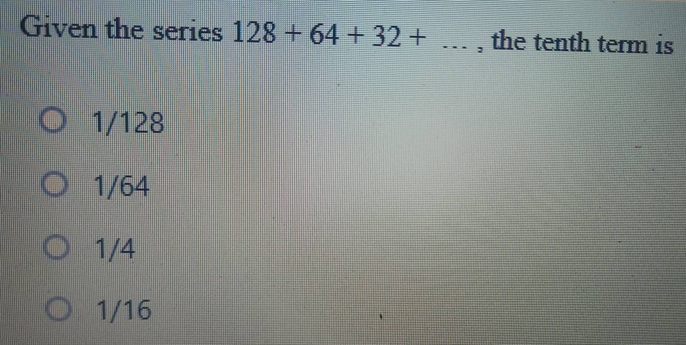 Given the series 128+64+32+... , the tenth term is
1/128
1/64
1/4
1/16