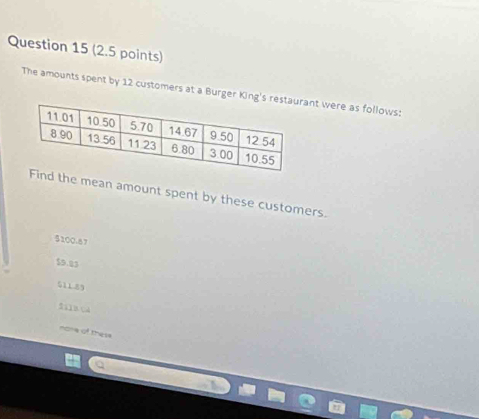 The amounts spent by 12 customers at a Burger Kingant were as follows:
the mean amount spent by these customers.
5100.87
$9.83
511.89
Si1B C2
none of these