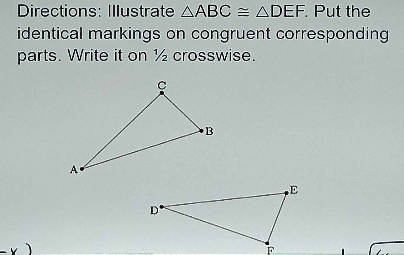 Directions: Illustrate △ ABC≌ △ DEF. Put the 
identical markings on congruent corresponding 
parts. Write it on ½ crosswise.