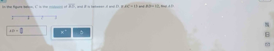 In the figure below, C is the midpoint of overline BD , and B is between A and D. If AC=13 and BD=12 , find A D. 
. 4 8
N
AD=
x° 5
^