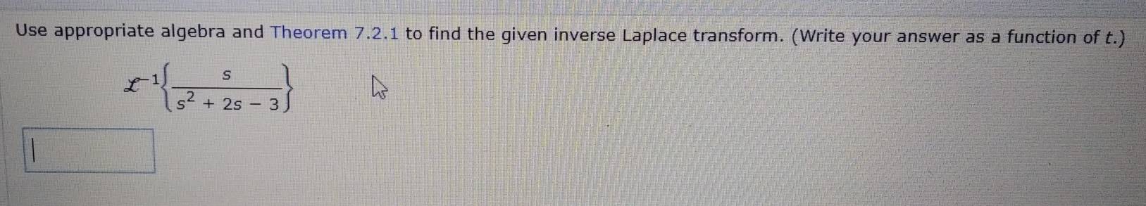 Use appropriate algebra and Theorem 7.2.1 to find the given inverse Laplace transform. (Write your answer as a function of t.)
x^(-1)  s/s^2+2s-3 