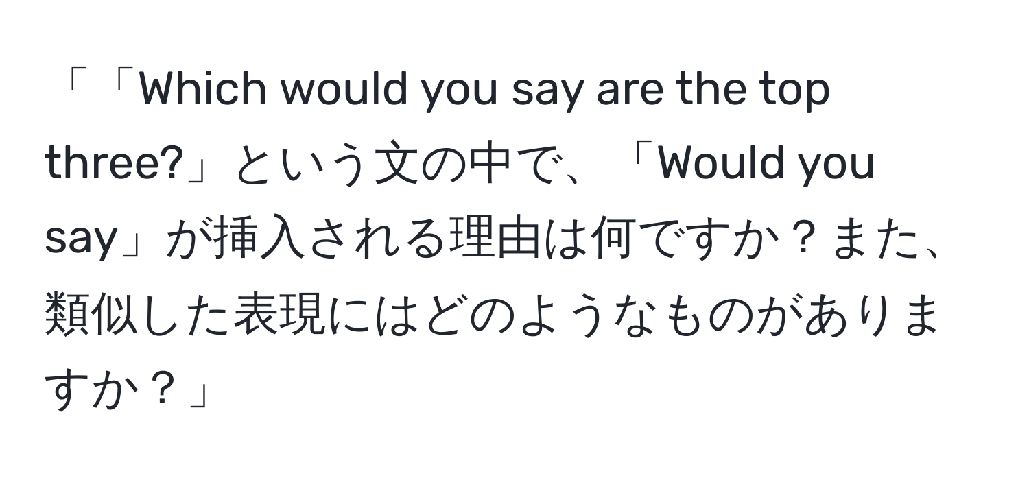 「「Which would you say are the top three?」という文の中で、「Would you say」が挿入される理由は何ですか？また、類似した表現にはどのようなものがありますか？」