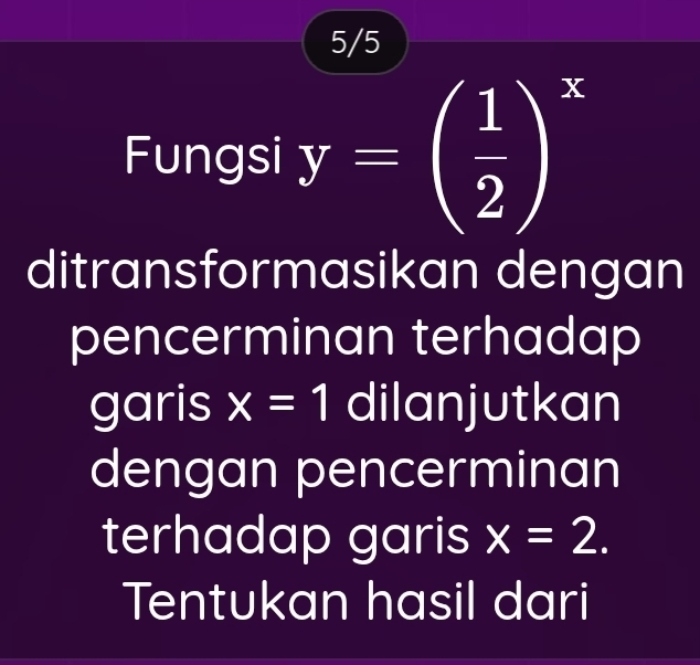 5/5 
Fungsi y=( 1/2 )^x
ditransformasikan dengan 
pencerminan terhadap 
garis x=1 dilanjutkan 
dengan pencerminan 
terhadap garis x=2. 
Tentukan hasil dari