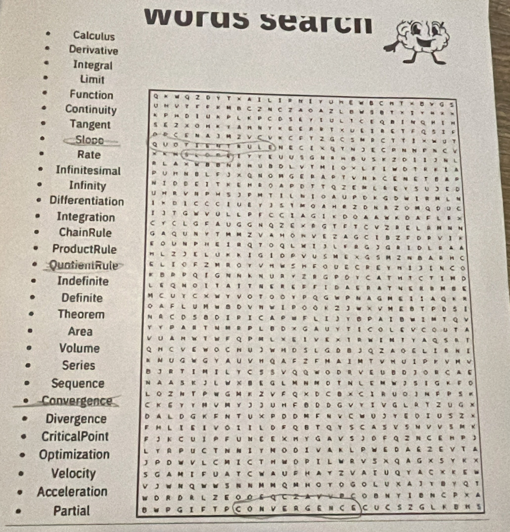 worus search
Calculus
Derivative
Integral
Limit
Function Q k w Q Z D Y Τ X A I L I R N Ι YU H E W в сΗ T × в ν G S
U Ν ν て F  Ρ к Μ B C 2 N с Z A о Α Z L Β W S き τ хΙ ▼ Μ スх
Continuity к P M DΙ U ★ P L к р C D S६ γ Ι U L T с E q B ΙN Q μI n
Tangent S ε 2 хо н κ т Aн Ν Υ κ Ε e r R т χ U ε Ι Rε т F Q 5 Ι f
D р с E N A 】M 2 V С V к с F T G с S м  р с T T  3 × W U т
Sloce QUοtΙΕηTRULeΝΕ сΙх QτΝJΕ срΝ ΝрΝсν
Rate * кΝ(SL Ο RQ T Υ Υ Ε U U S G Ν R m BU S к 2 D Ι Ι J Ν L
R LA×WBBNR HUBDL VTMIo × L FI WDT R ΕΙ A
Infinitesimal P ∪ H NB L F J x Q N o M G E R A P T v Ν к CE Ν E TB A P
Infinity NI D DE Ι T ΝE M RO APD T T QZEM L RE YS UJE D
UNR VN P M S 】 P M TI L NIO AUP D K G D WIR M L N
Differentiation I N B I C C C I U E Y J S 1 Μ о A н R Z D N R Z OM Q D U C
I 】 T G W V U L L P F C C I A G I κ D O ▲ A W K D A F L R ж
Integration CY C L G F A U G G N Q ZE × R G T F T C V Z RE L R M Ν Ν
ChainRule G A QUN Y TM MZ V AHO ~ VE Z A G C I B  F D R V】 к
EΟ UN P HE 1 R QTΟ Q L  WI3 L FR G 】 G RI D L RA A
ProductRule M L Z  【 L U м KΙ G Ι  D P V US м E х G  S M 2 N BA R н C
E L Ι о F ZM Rот Vн WS H Fо UE с RΕупΙ 】 ΙΝ со
QuatientRule k BR Pqí G N N ΚNuRYz R G PD Y с ATн t с TI M D
Indefinite L eQNOITATT ΝERéF FIDAERATΝERRM。E
M C U T с ж w т VΟ Tο Ο ￥ PQ G W P Ν A G M E Ι ; д Q к R
Definite ◇ AF L U MW 8 D V  Ν W Ι P Ο Οк 2 J W х V м Εв T P  D S 8
Theorem N R C D S 8 D IR I C A P W F L I J Y B P A I B W I M T Q V
Area Y Y P A R T Ν M R P L B D × G A U Y T Ι CO L E V CΟU TA
VUAMWtW F QPM L хEΙ VE × TRWIM T YAQSRT
Volume Q M C V  E W O C N U ) W M D SL G D B J Q Z A O E L I R N I
Ⅳ Ν U G W G Y A U V H Q AF 2 F M A I M T V п U 1 Pк V M V
Series B J R T I M I L Y C S S V Q Q WO D R VE U BD 3O R C A E
N AA 5 к J L W X B E G L M N M D T ΝL E M WJ S 8 G к F D
Sequence L o Z N T P W G М кZ ν F Q × D C в х C Ι Ruο J Ν P P S к
Convergence C к EY  Y Ν V M  Y J J U H F B D  D G V Y ΙV  G L R  TZ U G X
D A L D G K F N T U × P D D M F Ν V C WU  J ￥ E Ο Ι U S Z х
Divergence F M L Ι 6 ΙV Ο  Ι ΙL D F Q B Τ Q T S C A SV SΝ Ⅴ ν  S M к
CriticalPoint F J к C U Ι  P FU Ν  ε Ε X М  Y G A V S J D F Q Z N C E н P 
L Y RP U C T N N Ι Y M Ο D Ι V A K L P W E D A É 2 E V T A
Optimization J P D W V L C M I C T H W D P I L  R V 5 X Q A G X S Y к X
Velocity S G A M I FU A T C W AU F H A Y Z V AΙ U Q Y A C ж Κ E W
VJw NQwwS~ ΝΜM QM нΟ Yo GoL UXA T B ΥQ T
Acceleration w D R D R L Z E OO ε QCZ A V V P Cо B N Y I в N C P х A
Partial B W P G I F T PCO N V  E R G E N C E C U CS Z G L K B H S