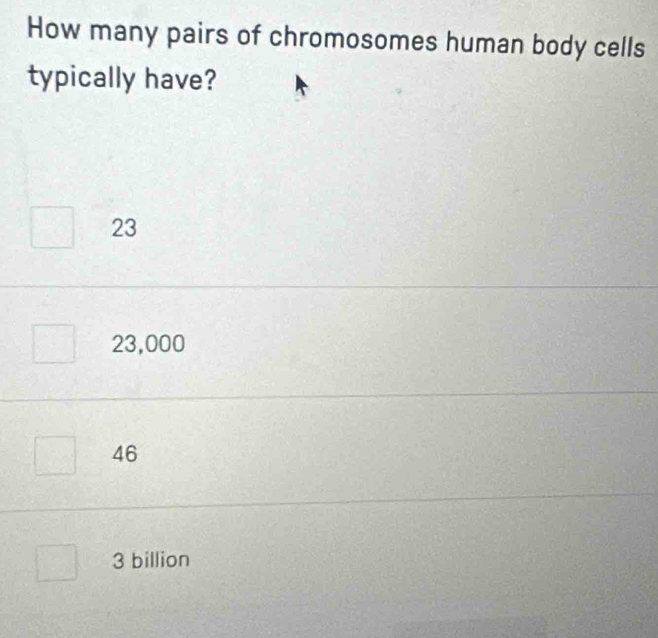 How many pairs of chromosomes human body cells
typically have?
23
23,000
46
3 billion