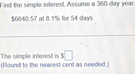 Find the simple interest. Assume a 360-day year.
$6640.57 at 8.1% for 54 days
The simple interest is $□. 
(Round to the nearest cent as needed.)