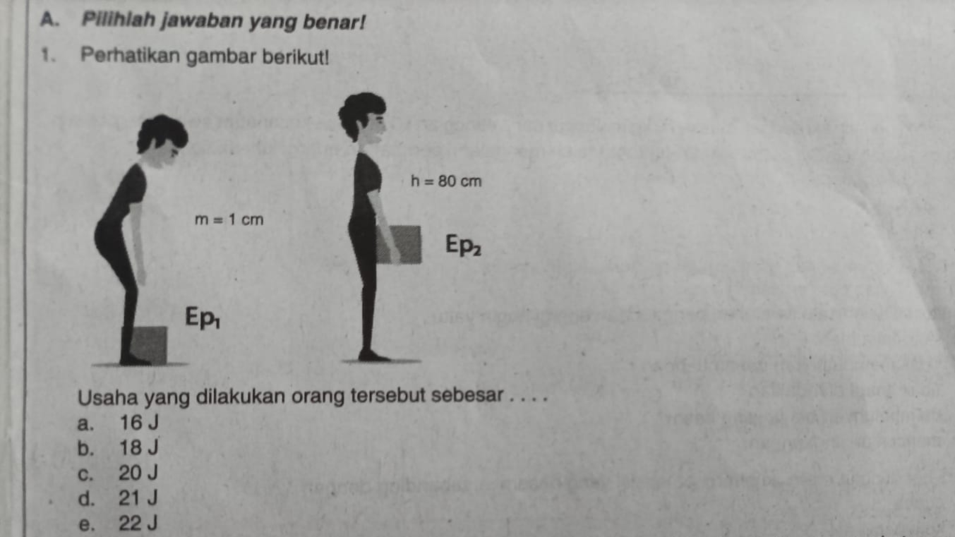 Pilihlah jawaban yang benar!
1、 Perhatikan gambar berikut!
Usaha yang dilakukan orang tersebut sebesar . . . .
a. 16 J
b. 18 J
c. 20 J
d. 21 J
e. 22 J