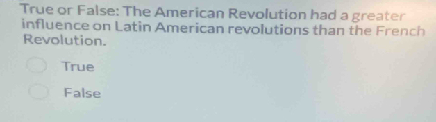 True or False: The American Revolution had a greater
influence on Latin American revolutions than the French
Revolution.
True
False