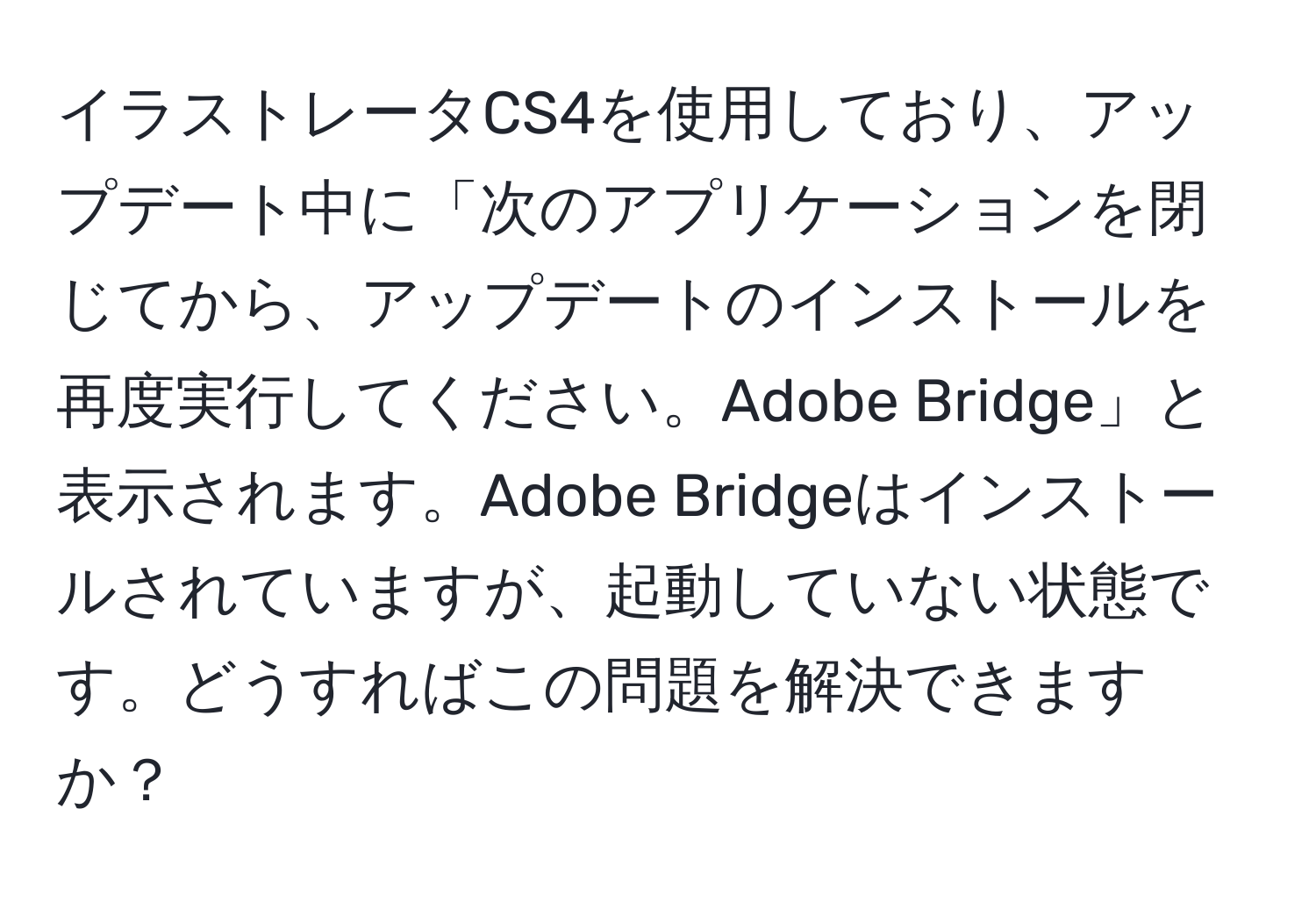 イラストレータCS4を使用しており、アップデート中に「次のアプリケーションを閉じてから、アップデートのインストールを再度実行してください。Adobe Bridge」と表示されます。Adobe Bridgeはインストールされていますが、起動していない状態です。どうすればこの問題を解決できますか？