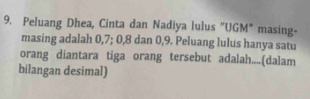 Peluang Dhea, Cinta dan Nadiya lulus "UGM" masing- 
masing adalah 0, 7; 0, 8 dan 0, 9. Peluang lulus hanya satu 
orang diantara tiga orang tersebut adalah....(dalam 
bilangan desimal)