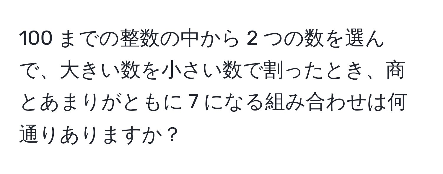 100 までの整数の中から 2 つの数を選んで、大きい数を小さい数で割ったとき、商とあまりがともに 7 になる組み合わせは何通りありますか？