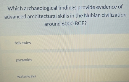 Which archaeological findings provide evidence of
advanced architectural skills in the Nubian civilization
around 6000 BCE?
folk tales
pyramids
waterways