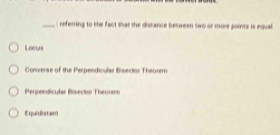 refenring to the fact that she distance between two or more poinss is equll
Locus
Converse of the Perpendicular Bisector Theorem
Perpendicular Bisector Theorem
Equidistan