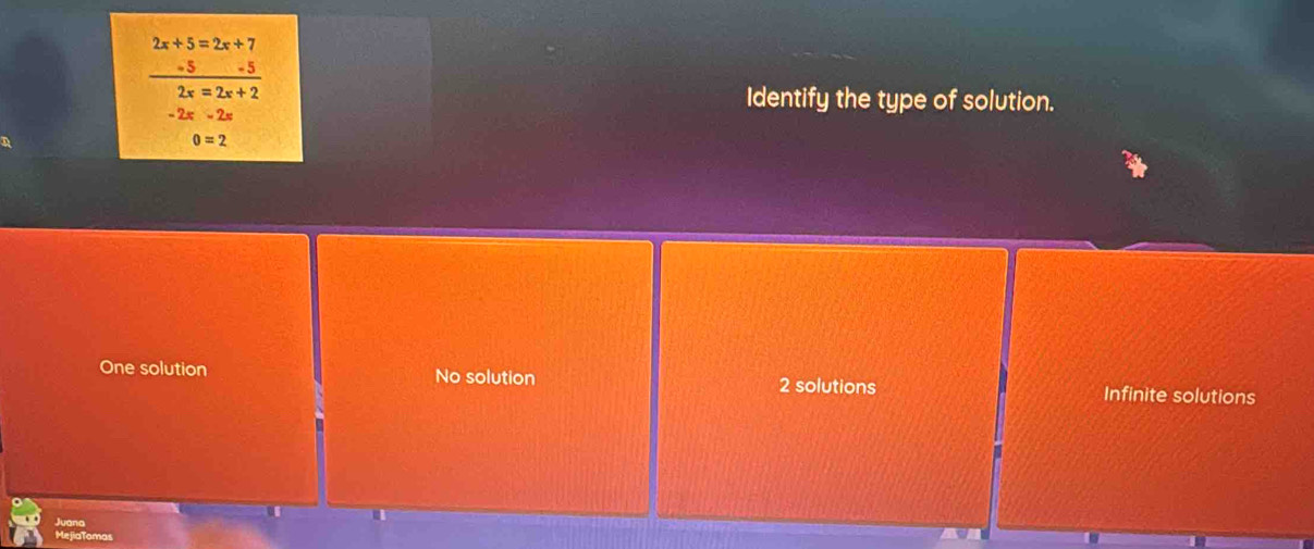 2x+5=2x+7
-5
2x=2x+2 Identify the type of solution.
-2x-2x
0=2
One solution No solution 2 solutions Infinite solutions