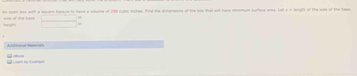 An open bos with a squere besevs to have a volume of 256 cubic inches. Find the dimensions of the box that will have minimum surface area. Let x = length of the side of the base. 
eboc=