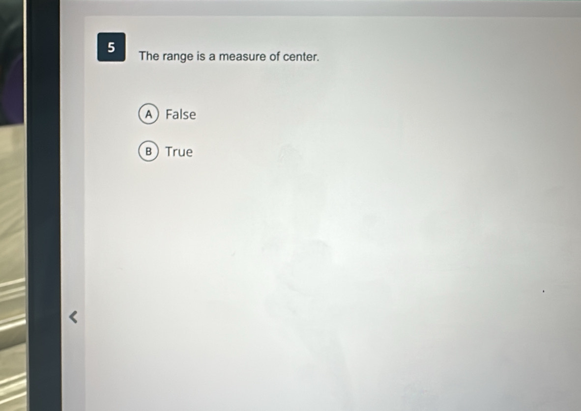 The range is a measure of center.
AFalse
BTrue