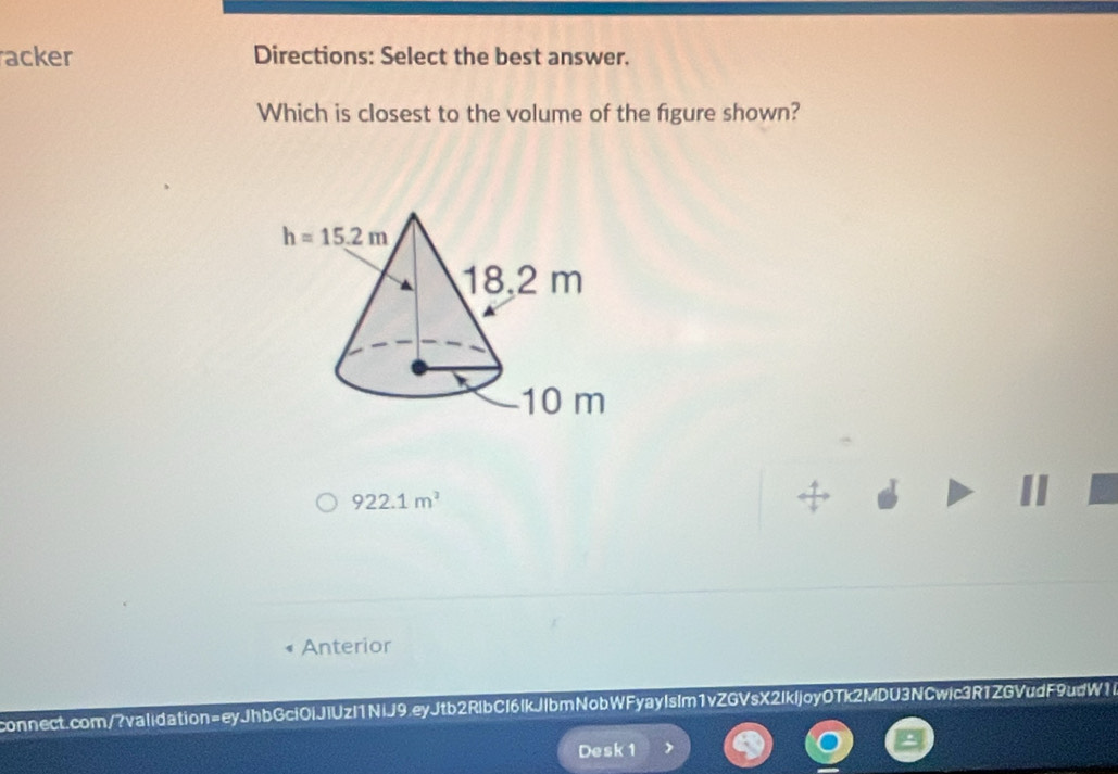 acker Directions: Select the best answer.
Which is closest to the volume of the figure shown?
922.1m^2
Anterior
connect.com/?vaIidation=eyJhbGci0iJIUzI1NiJ9.eyJtb2RlbCI6IkJlbmNobWFyayIsIm1vZGVsX2Ikljoy0Tk2MDU3NCwic3R1ZGVudF9udW1i
Desk 1