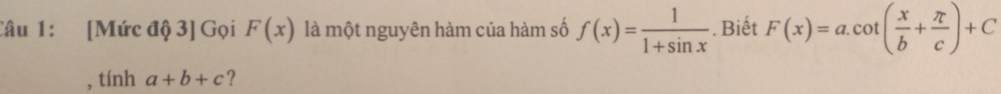 [Mức độ 3] Gọi F(x) là một nguyên hàm của hàm số f(x)= 1/1+sin x . Biết F(x)=a.cot ( x/b + π /c )+C
, tính a+b+c ?