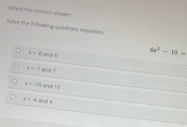 Select the correct answer.
Solve the following quadratic equation.
x=-6 and 6
4x^2-10=
x=-7 and 7
x=-10 and 10
x=-4 and 4