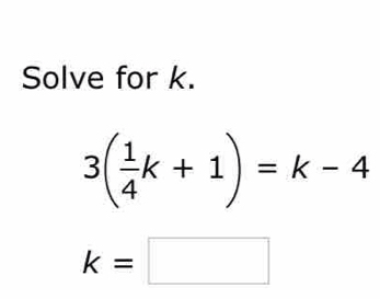 Solve for k.
3( 1/4 k+1)=k-4
k=□