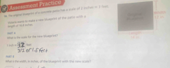 () Assessment Practice 
N. The aripinal bueprint of a concrete patio has a scale of 2 inches =3 feet. 
Cuogorial Width 
uepren 12 in
langth of 16.8 inches. vidara wasts to make a new blueprint of the patio with a 
MIT A 
What is the scale for the new blueprint? Leigth 14 io 
1ind = feet
MART 8 
What is the width, in inches, of the blueprint with the new scale?