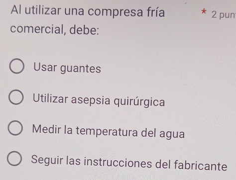 Al utilizar una compresa fría 2 pun
comercial, debe:
Usar guantes
Utilizar asepsia quirúrgica
Medir la temperatura del agua
Seguir las instrucciones del fabricante