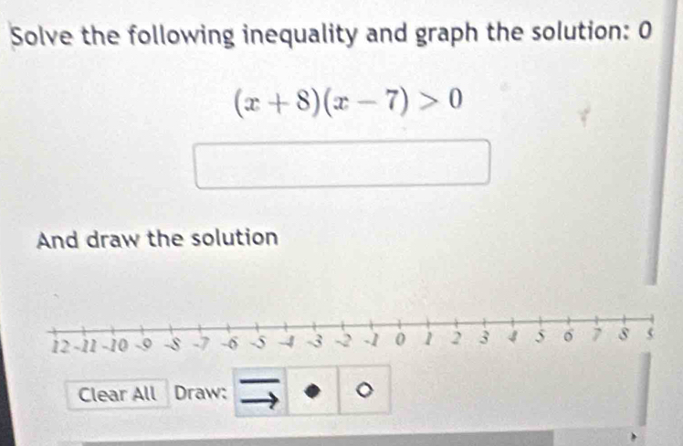 Solve the following inequality and graph the solution: 0
(x+8)(x-7)>0
And draw the solution 
Clear All Draw: 。