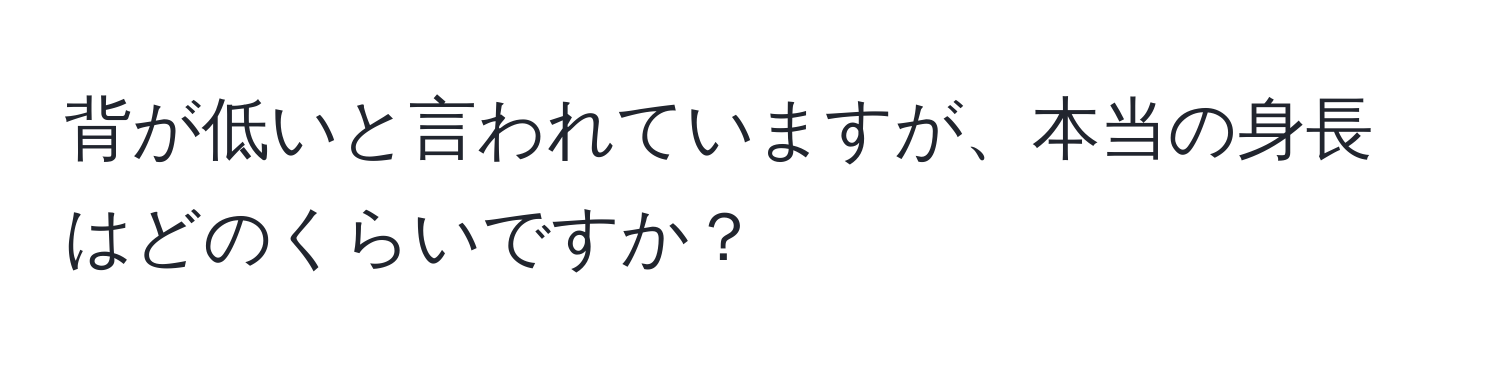 背が低いと言われていますが、本当の身長はどのくらいですか？