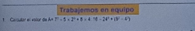 Trabajemos en equipo 
1 Calcular el valor de A=7^7-5* 2^3+8* 4:16-24^2+(5^2-4^7)