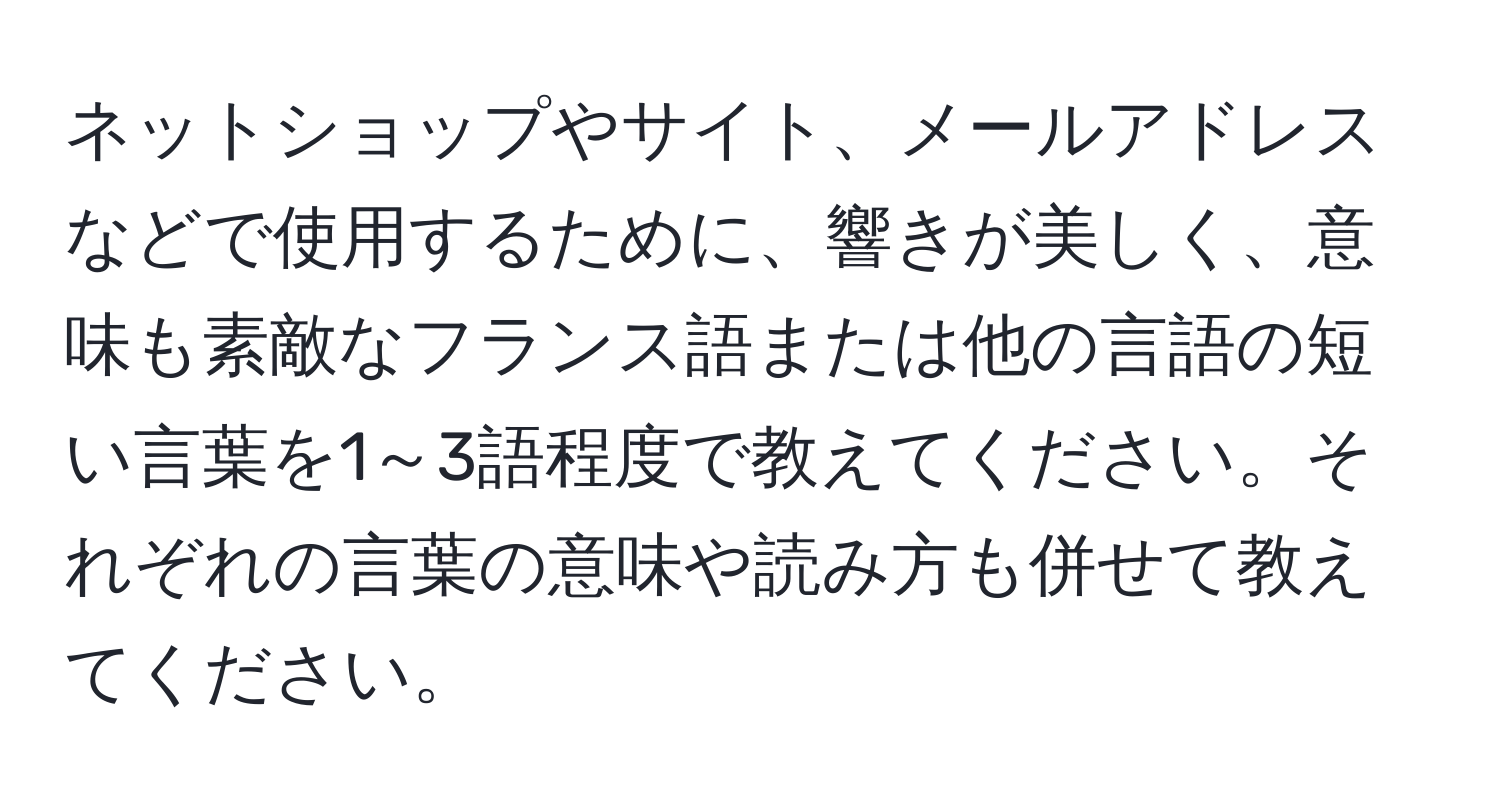 ネットショップやサイト、メールアドレスなどで使用するために、響きが美しく、意味も素敵なフランス語または他の言語の短い言葉を1～3語程度で教えてください。それぞれの言葉の意味や読み方も併せて教えてください。